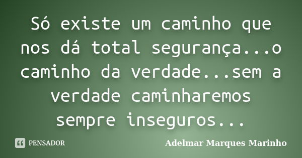 Só existe um caminho que nos dá total segurança...o caminho da verdade...sem a verdade caminharemos sempre inseguros...... Frase de adelmar marques marinho.