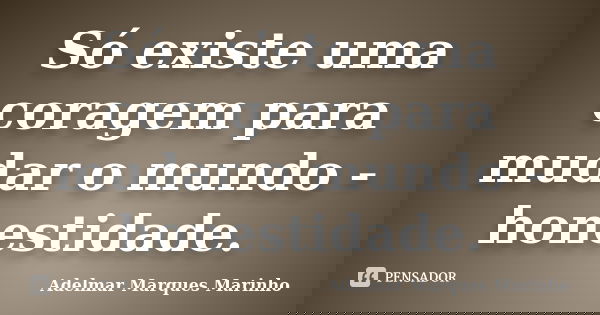 Só existe uma coragem para mudar o mundo - honestidade.... Frase de adelmar marques marinho.
