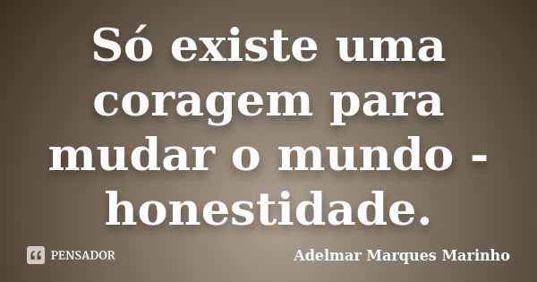 Só existe uma coragem para mudar o mundo - honestidade.... Frase de adelmar marques marinho.