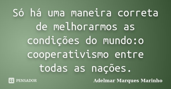 Só há uma maneira correta de melhorarmos as condições do mundo:o cooperativismo entre todas as nações.... Frase de Adelmar Marques Marinho.