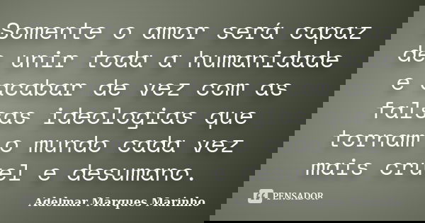 Somente o amor será capaz de unir toda a humanidade e acabar de vez com as falsas ideologias que tornam o mundo cada vez mais cruel e desumano.... Frase de adelmar marques marinho.