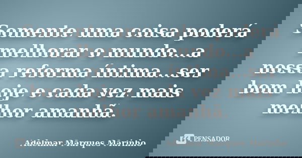 Somente uma coisa poderá melhorar o mundo...a nossa reforma íntima...ser bom hoje e cada vez mais melhor amanhã.... Frase de adelmar marques marinho.