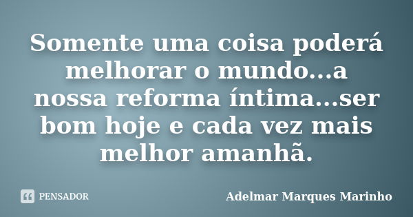 Somente uma coisa poderá melhorar o mundo...a nossa reforma íntima...ser bom hoje e cada vez mais melhor amanhã.... Frase de adelmar marques marinho.