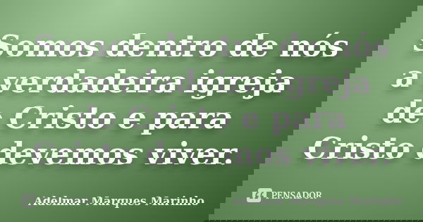 Somos dentro de nós a verdadeira igreja de Cristo e para Cristo devemos viver.... Frase de adelmar marques marinho.