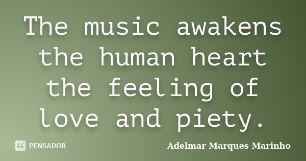 The music awakens the human heart the feeling of love and piety.... Frase de adelmar marques marinho.