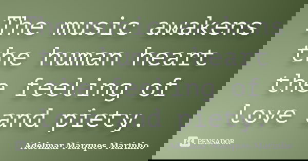 The music awakens the human heart the feeling of love and piety.... Frase de adelmar marques marinho.