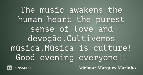 The music awakens the human heart the purest sense of love and devoção.Cultivemos música.Música is culture! Good evening everyone!!... Frase de adelmar marques marinho.