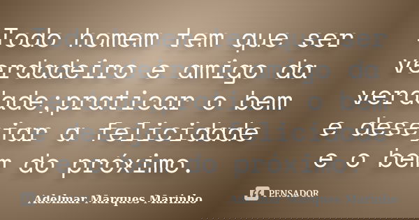 Todo homem tem que ser verdadeiro e amigo da verdade;praticar o bem e desejar a felicidade e o bem do próximo.... Frase de adelmar marques marinho.