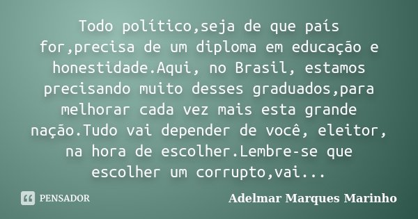 Todo político,seja de que país for,precisa de um diploma em educação e honestidade.Aqui, no Brasil, estamos precisando muito desses graduados,para melhorar cada... Frase de adelmar marques marinho.