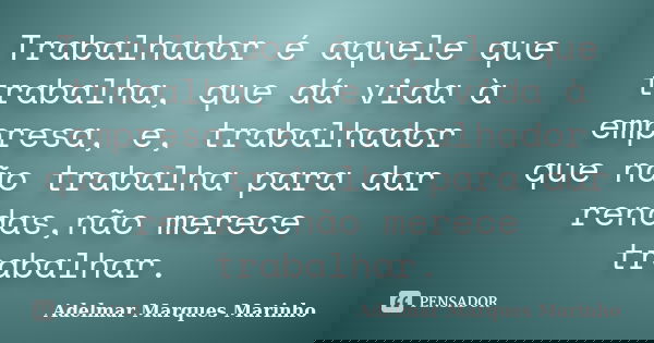Trabalhador é aquele que trabalha, que dá vida à empresa, e, trabalhador que não trabalha para dar rendas,não merece trabalhar.... Frase de adelmar marques marinho.