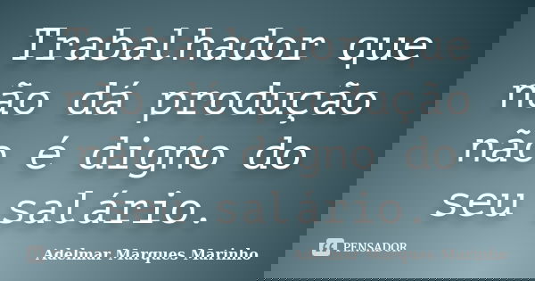 Trabalhador que não dá produção não é digno do seu salário.... Frase de adelmar marques marinho.