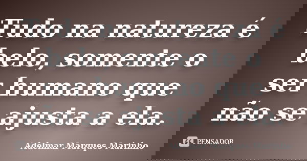 Tudo na natureza é belo, somente o ser humano que não se ajusta a ela.... Frase de adelmar marques marinho.