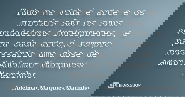 Tudo na vida é arte e os mortais são os seus verdadeiros intérpretes, e para cada arte,é sempre necessário uma dose de amor.Adelmar Marquesv Marinho.... Frase de Adelmar Marques Marinho.