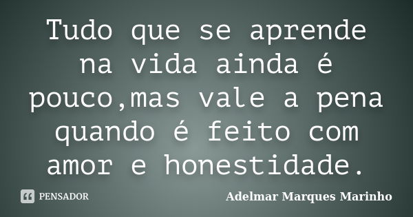 Tudo que se aprende na vida ainda é pouco,mas vale a pena quando é feito com amor e honestidade.... Frase de adelmar marques marinho.