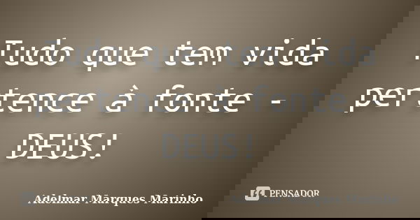 Tudo que tem vida pertence à fonte - DEUS!... Frase de adelmar marques marinho.