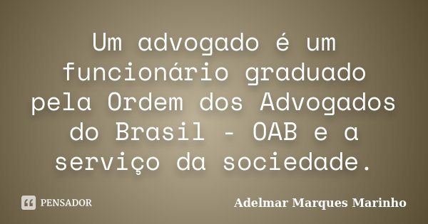 Um advogado é um funcionário graduado pela Ordem dos Advogados do Brasil - OAB e a serviço da sociedade.... Frase de adelmar marques marinho.