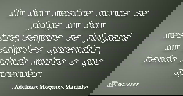 Um bom mestre nunca se julga um bom mestre;sempre se julgará um simples aprendiz, tendo ainda muito o que aprender.... Frase de adelmar marques marinho.