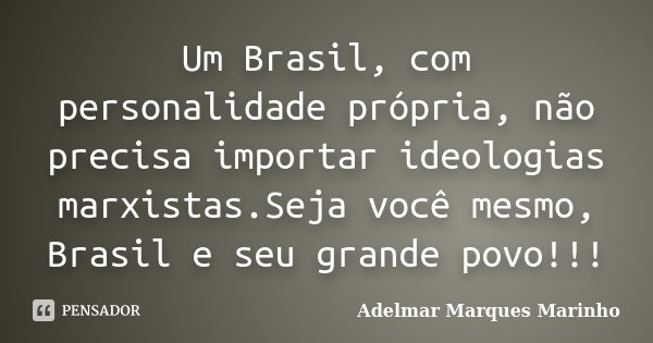 Um Brasil, com personalidade própria, não precisa importar ideologias marxistas.Seja você mesmo, Brasil e seu grande povo!!!... Frase de adelmar marques marinho.