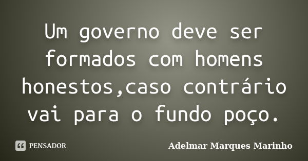 Um governo deve ser formados com homens honestos,caso contrário vai para o fundo poço.... Frase de adelmar marques marinho.