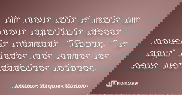 Um novo dia é mais um novo capítulo dessa novela chamada "Terra," e aqui todos nós somos os seus verdadeiros atores.... Frase de adelmar marques marinho.