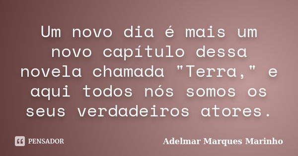 Um novo dia é mais um novo capítulo dessa novela chamada "Terra," e aqui todos nós somos os seus verdadeiros atores.... Frase de adelmar marques marinho.