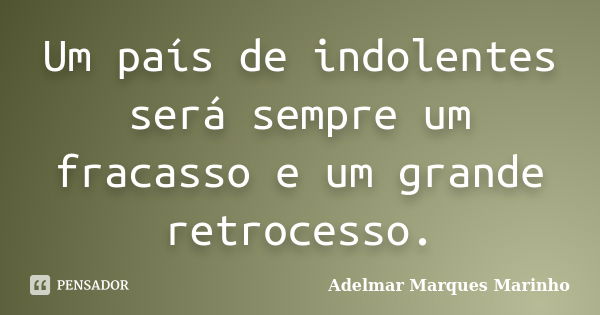 Um país de indolentes será sempre um fracasso e um grande retrocesso.... Frase de adelmar marques marinho.