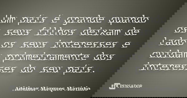 Um país é grande quando os seus filhos deixam de lado os seus interesses e cuidam primeiramente dos interesses do seu país.... Frase de adelmar marques marinho.