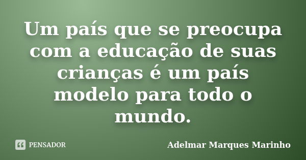 Um país que se preocupa com a educação de suas crianças é um país modelo para todo o mundo.... Frase de adelmar marques marinho.