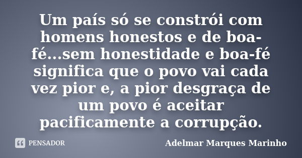 Um país só se constrói com homens honestos e de boa-fé...sem honestidade e boa-fé significa que o povo vai cada vez pior e, a pior desgraça de um povo é aceitar... Frase de adelmar marques marinho.