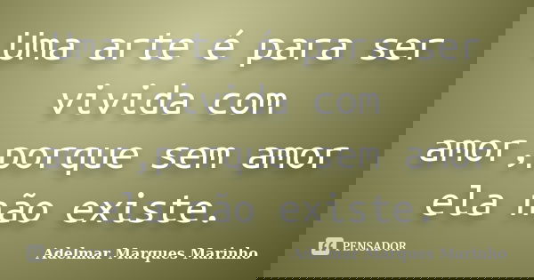 Uma arte é para ser vivida com amor,porque sem amor ela não existe.... Frase de adelmar marques marinho.