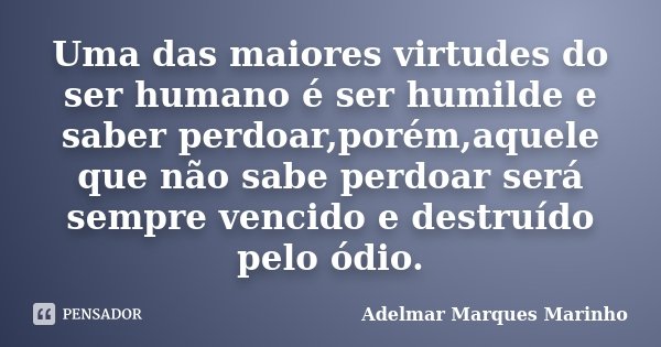 Uma das maiores virtudes do ser humano é ser humilde e saber perdoar,porém,aquele que não sabe perdoar será sempre vencido e destruído pelo ódio.... Frase de Adelmar Marques Marinho.