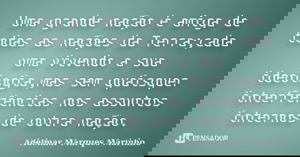 Uma grande nação é amiga de todas as nações da Terra;cada uma vivendo a sua ideologia,mas sem quaisquer interferências nos assuntos internos de outra nação.... Frase de adelmar marques marinho.
