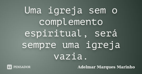 Uma igreja sem o complemento espiritual, será sempre uma igreja vazia.... Frase de adelmar marques marinho.