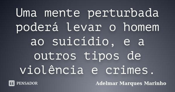 Uma mente perturbada poderá levar o homem ao suicídio, e a outros tipos de violência e crimes.... Frase de Adelmar Marques Marinho.