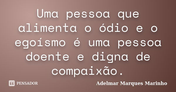 Uma pessoa que alimenta o ódio e o egoísmo é uma pessoa doente e digna de compaixão.... Frase de adelmar marques marinho.