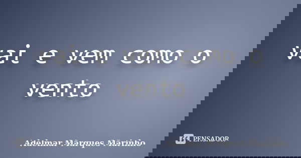 vai e vem como o vento... Frase de adelmar marques marinho.