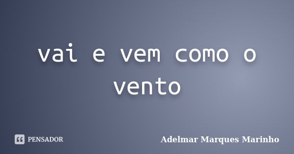 vai e vem como o vento... Frase de adelmar marques marinho.