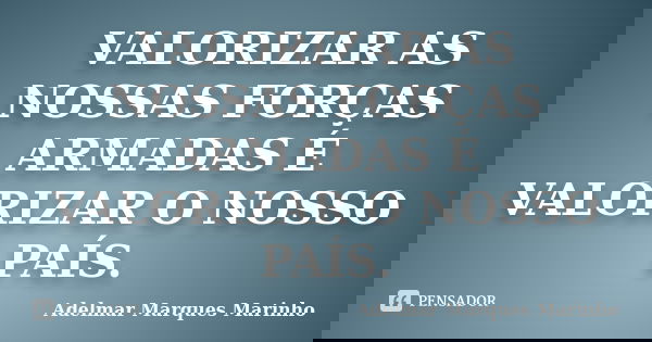 VALORIZAR AS NOSSAS FORÇAS ARMADAS É VALORIZAR O NOSSO PAÍS.... Frase de adelmar marques marinho.