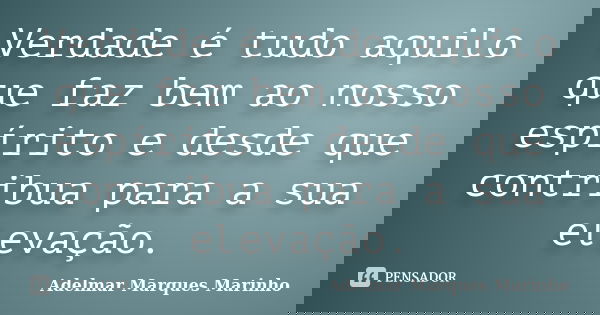 Verdade é tudo aquilo que faz bem ao nosso espírito e desde que contribua para a sua elevação.... Frase de adelmar marques marinho.