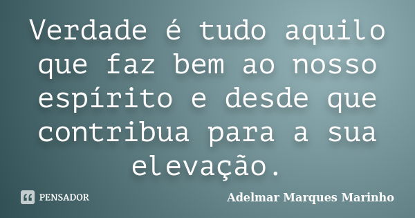 Verdade é tudo aquilo que faz bem ao nosso espírito e desde que contribua para a sua elevação.... Frase de adelmar marques marinho.