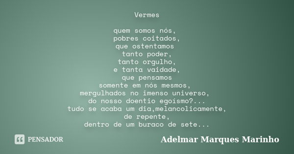 Vermes quem somos nós, pobres coitados, que ostentamos tanto poder, tanto orgulho, e tanta vaidade, que pensamos somente em nós mesmos, mergulhados no imenso un... Frase de Adelmar Marques Marinho.