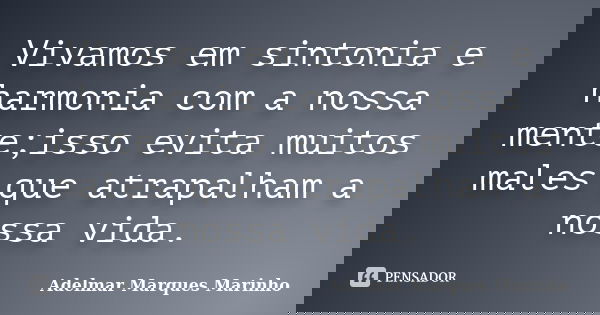 Vivamos em sintonia e harmonia com a nossa mente;isso evita muitos males que atrapalham a nossa vida.... Frase de adelmar marques marinho.