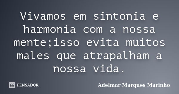 Vivamos em sintonia e harmonia com a nossa mente;isso evita muitos males que atrapalham a nossa vida.... Frase de adelmar marques marinho.