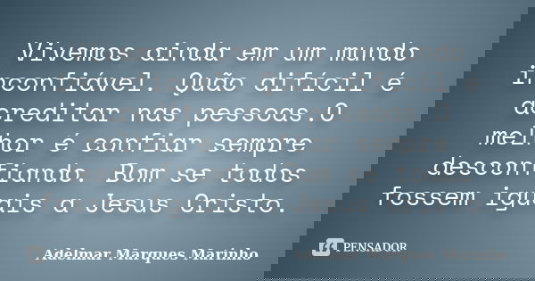 Vivemos ainda em um mundo inconfiável. Quão difícil é acreditar nas pessoas.O melhor é confiar sempre desconfiando. Bom se todos fossem iguais a Jesus Cristo.... Frase de adelmar marques marinho.
