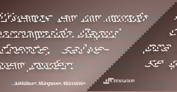 Vivemos em um mundo corrompido.Daqui pra frente, salve-se quem puder.... Frase de adelmar marques marinho.