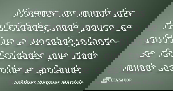 Vivemos no mundo das falsidades,onde pouco se cultiva a verdade;plante-se falsidades que todo mundo acolhe e aplaude.... Frase de adelmar marques marinho.