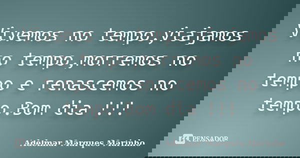 Vivemos no tempo,viajamos no tempo,morremos no tempo e renascemos no tempo.Bom dia !!!... Frase de adelmar marques marinho.
