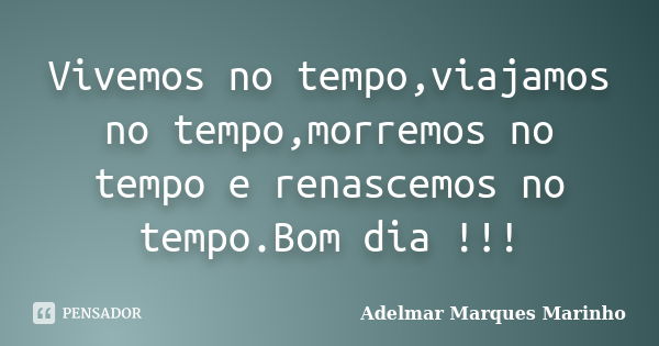 Vivemos no tempo,viajamos no tempo,morremos no tempo e renascemos no tempo.Bom dia !!!... Frase de adelmar marques marinho.