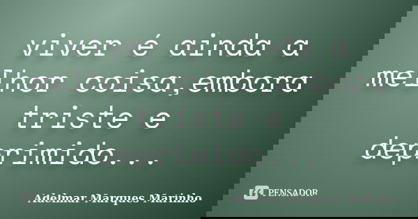 viver é ainda a melhor coisa,embora triste e deprimido...... Frase de adelmar marques marinho.
