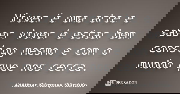 Viver é uma arte e saber viver é estar bem consigo mesmo e com o mundo que nos cerca.... Frase de adelmar marques marinho.
